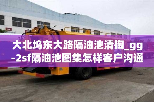 大北塢東大路隔油池清掏_gg-2sf隔油池圖集怎樣客戶溝通