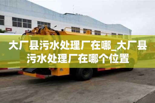 大廠縣污水處理廠在哪_大廠縣污水處理廠在哪個位置