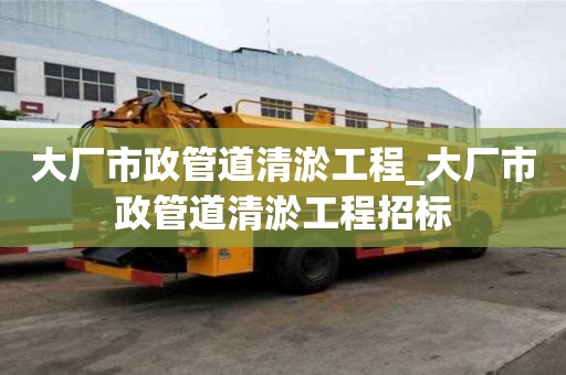 大廠市政管道清淤工程_大廠市政管道清淤工程招標