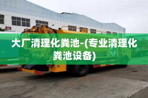 大廠清理化糞池-(專業(yè)清理化糞池設備)