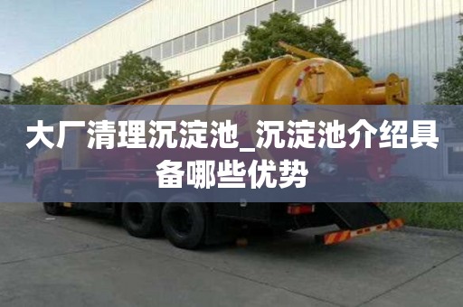 大廠清理沉淀池_沉淀池介紹具備哪些優勢
