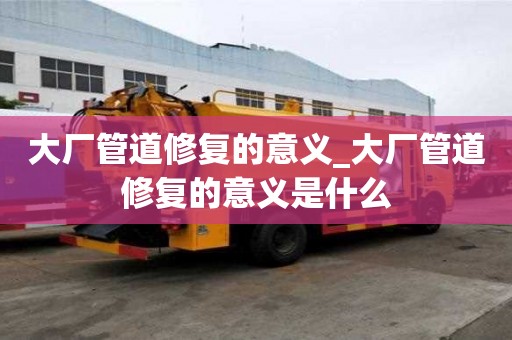 大廠管道修復的意義_大廠管道修復的意義是什么