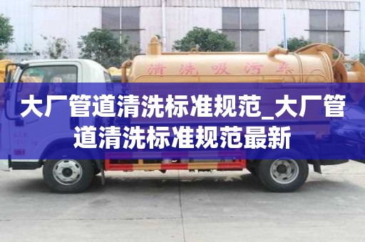 大廠管道清洗標(biāo)準(zhǔn)規(guī)范_大廠管道清洗標(biāo)準(zhǔn)規(guī)范最新