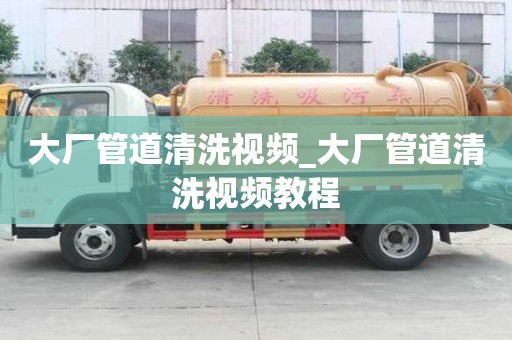 大廠管道清洗視頻_大廠管道清洗視頻教程