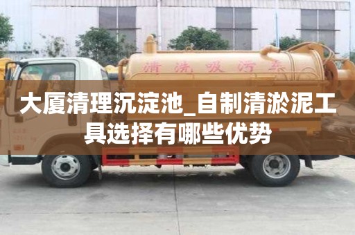 大廈清理沉淀池_自制清淤泥工具選擇有哪些優勢