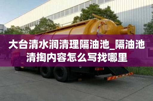 大臺清水澗清理隔油池_隔油池清掏內容怎么寫找哪里