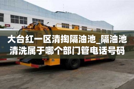大臺紅一區清掏隔油池_隔油池清洗屬于哪個部門管電話號碼