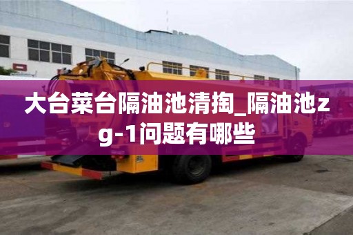 大臺菜臺隔油池清掏_隔油池zg-1問題有哪些