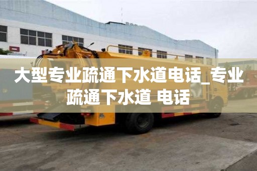 大型專業疏通下水道電話_專業疏通下水道 電話