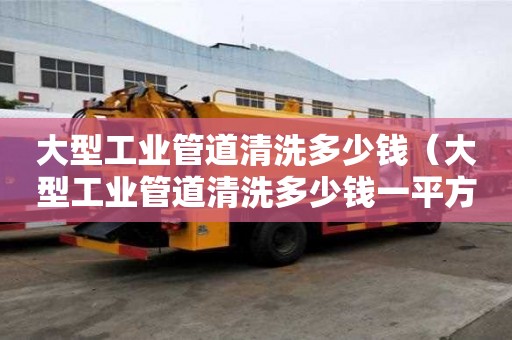 大型工業管道清洗多少錢（大型工業管道清洗多少錢一平方）