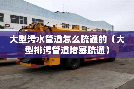 大型污水管道怎么疏通的（大型排污管道堵塞疏通）