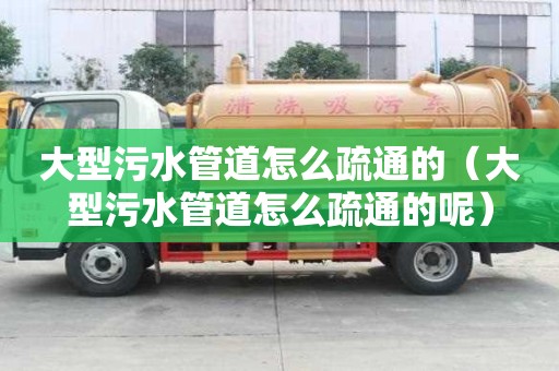 大型污水管道怎么疏通的（大型污水管道怎么疏通的呢）