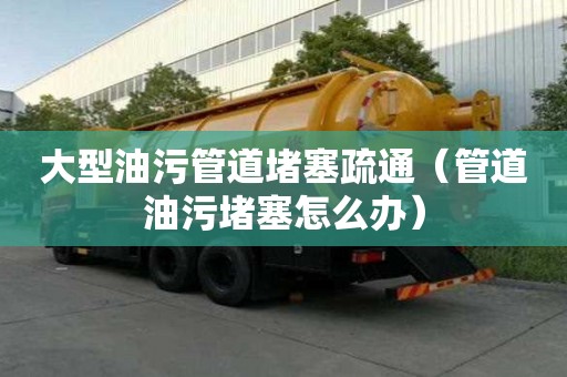 大型油污管道堵塞疏通（管道油污堵塞怎么辦）