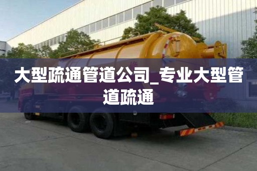 大型疏通管道公司_專業(yè)大型管道疏通