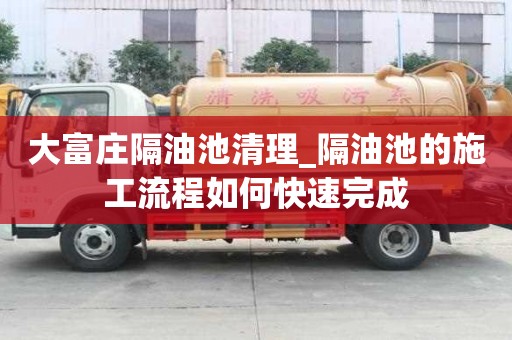 大富莊隔油池清理_隔油池的施工流程如何快速完成