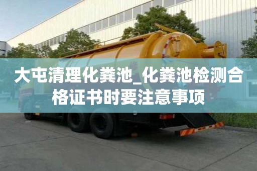 大屯清理化糞池_化糞池檢測合格證書時要注意事項