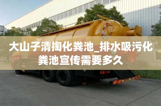 大山子清掏化糞池_排水吸污化糞池宣傳需要多久