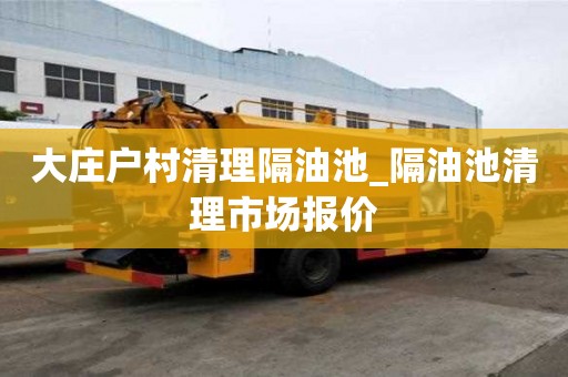 大莊戶村清理隔油池_隔油池清理市場報價