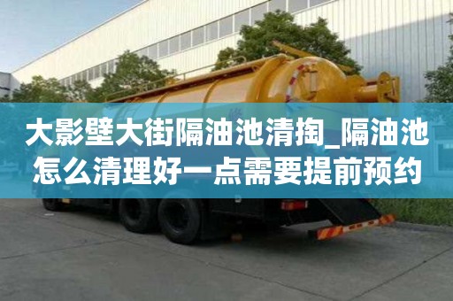大影壁大街隔油池清掏_隔油池怎么清理好一點需要提前預約嗎