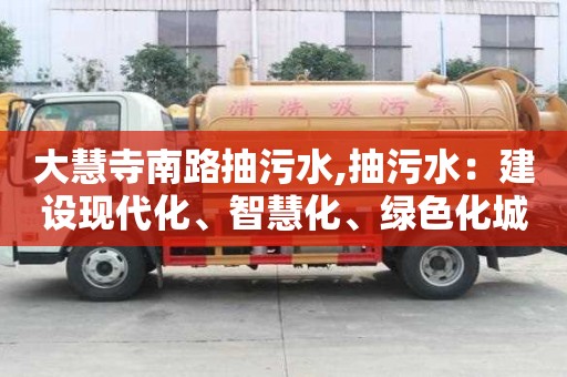 大慧寺南路抽污水,抽污水：建設(shè)現(xiàn)代化、智慧化、綠色化城市的必要步驟