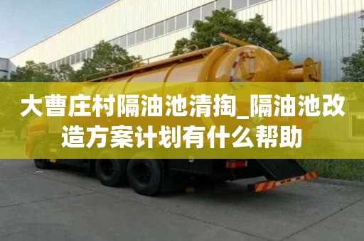 大曹莊村隔油池清掏_隔油池改造方案計劃有什么幫助