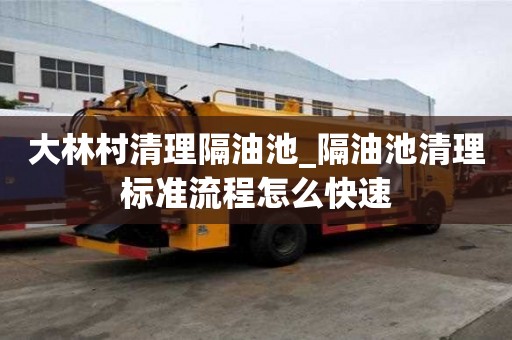 大林村清理隔油池_隔油池清理標準流程怎么快速