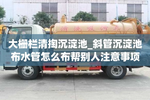 大柵欄清掏沉淀池_斜管沉淀池布水管怎么布幫別人注意事項