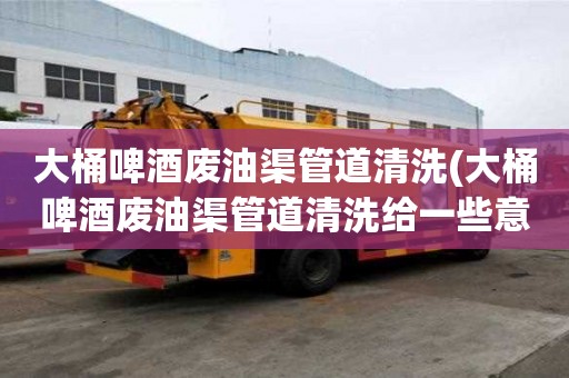 大桶啤酒廢油渠管道清洗(大桶啤酒廢油渠管道清洗給一些意見)
