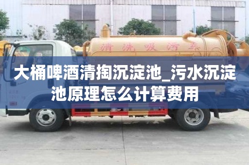 大桶啤酒清掏沉淀池_污水沉淀池原理怎么計(jì)算費(fèi)用