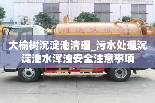 大榆樹沉淀池清理_污水處理沉淀池水渾濁安全注意事項