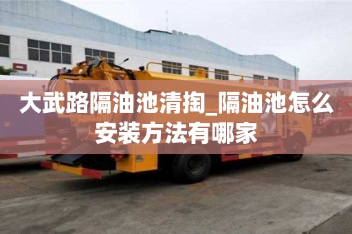 大武路隔油池清掏_隔油池怎么安裝方法有哪家