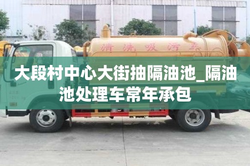 大段村中心大街抽隔油池_隔油池處理車常年承包