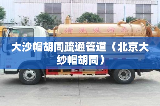 大沙帽胡同疏通管道（北京大紗帽胡同）