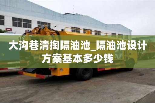 大溝巷清掏隔油池_隔油池設計方案基本多少錢