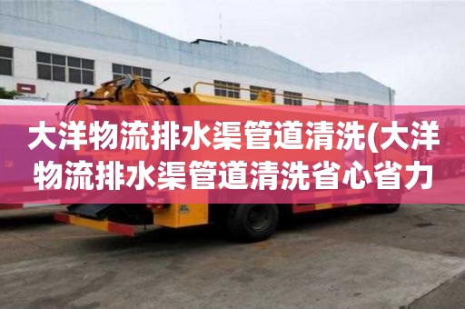 大洋物流排水渠管道清洗(大洋物流排水渠管道清洗省心省力)