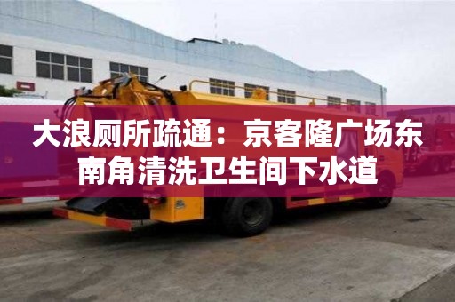 大浪廁所疏通：京客隆廣場東南角清洗衛生間下水道