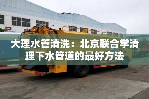 大理水管清洗：北京聯合學清理下水管道的最好方法