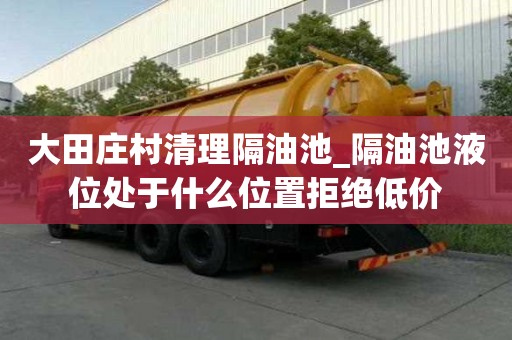 大田莊村清理隔油池_隔油池液位處于什么位置拒絕低價