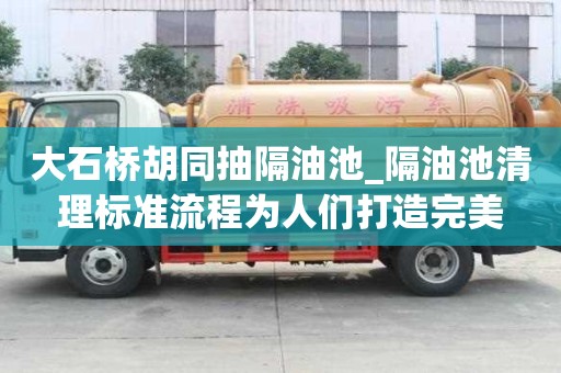 大石橋胡同抽隔油池_隔油池清理標準流程為人們打造完美
