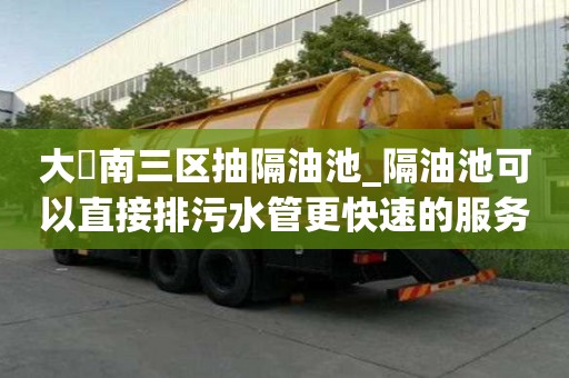 大硲南三區抽隔油池_隔油池可以直接排污水管更快速的服務