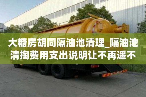 大糖房胡同隔油池清理_隔油池清掏費用支出說明讓不再遙不可及