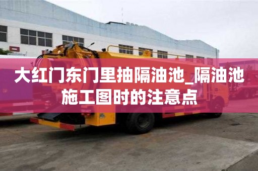 大紅門東門里抽隔油池_隔油池施工圖時的注意點