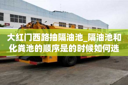大紅門西路抽隔油池_隔油池和化糞池的順序是的時候如何選擇
