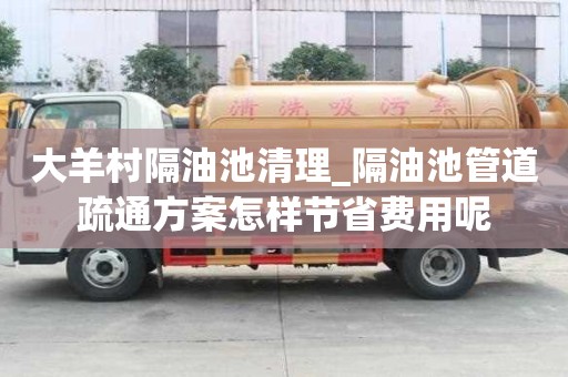 大羊村隔油池清理_隔油池管道疏通方案怎樣節省費用呢