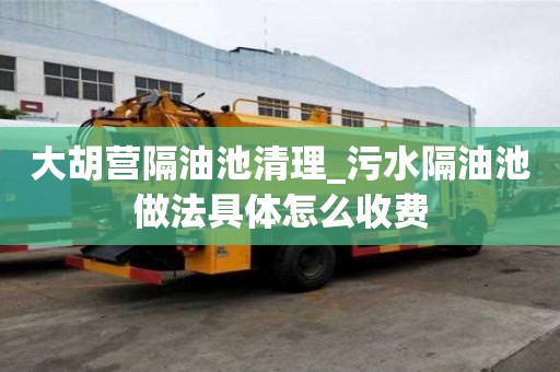 大胡營隔油池清理_污水隔油池做法具體怎么收費
