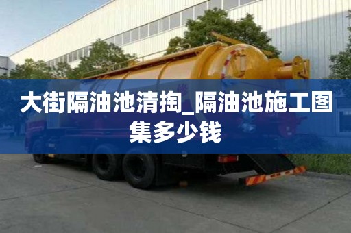 大街隔油池清掏_隔油池施工圖集多少錢