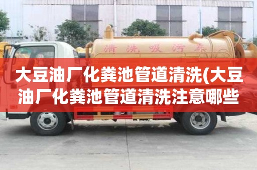 大豆油廠化糞池管道清洗(大豆油廠化糞池管道清洗注意哪些)