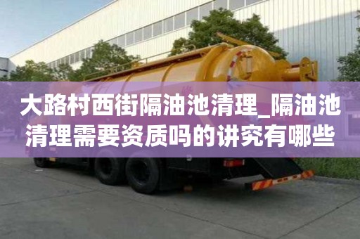 大路村西街隔油池清理_隔油池清理需要資質嗎的講究有哪些