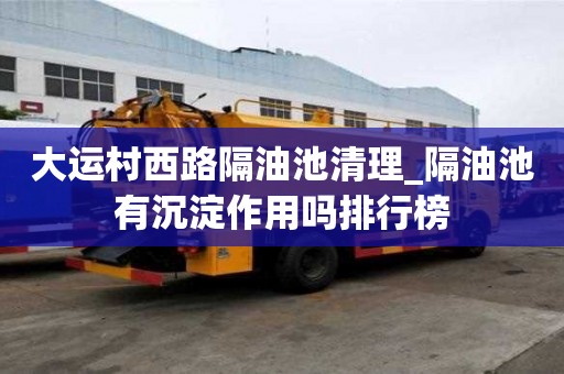 大運村西路隔油池清理_隔油池有沉淀作用嗎排行榜