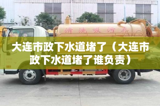 大連市政下水道堵了（大連市政下水道堵了誰負責）